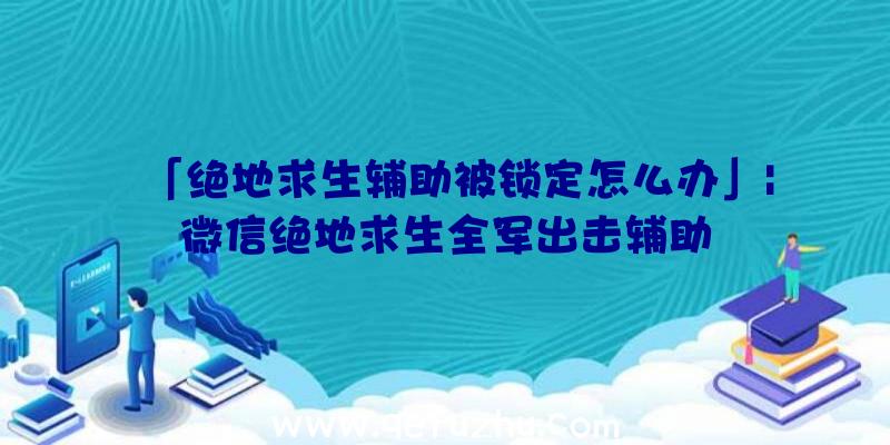 「绝地求生辅助被锁定怎么办」|微信绝地求生全军出击辅助